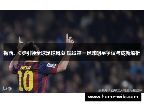 梅西、C罗引领全球足球风潮 现役第一足球明星争议与成就解析 梅西、C罗引领全球足球风潮 现役第一足球明星争议与成就解析