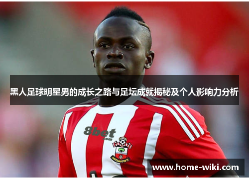 黑人足球明星男的成长之路与足坛成就揭秘及个人影响力分析 黑人足球明星男的成长之路与足坛成就揭秘及个人影响力分析