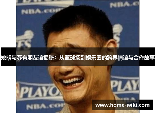 姚明与苏有朋友谊揭秘:从篮球场到娱乐圈的跨界情谊与合作故事 姚明与苏有朋友谊揭秘:从篮球场到娱乐圈的跨界情谊与合作故事