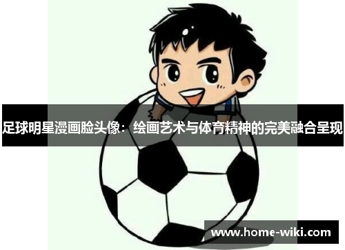 足球明星漫画脸头像：绘画艺术与体育精神的完美融合呈现