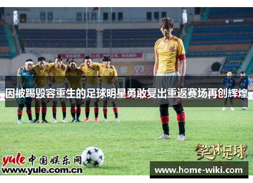 因被踢毁容重生的足球明星勇敢复出重返赛场再创辉煌