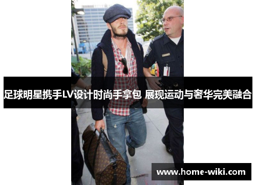 足球明星携手LV设计时尚手拿包 展现运动与奢华完美融合