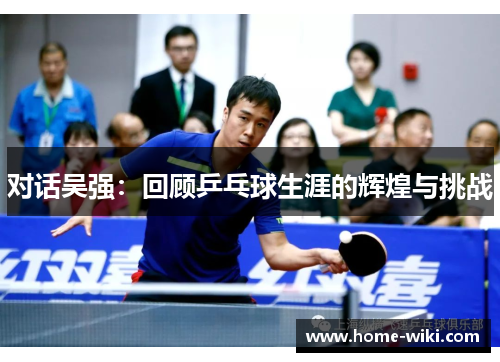 对话吴强：回顾乒乓球生涯的辉煌与挑战