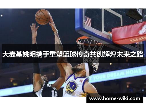 大麦基姚明携手重塑篮球传奇共创辉煌未来之路
