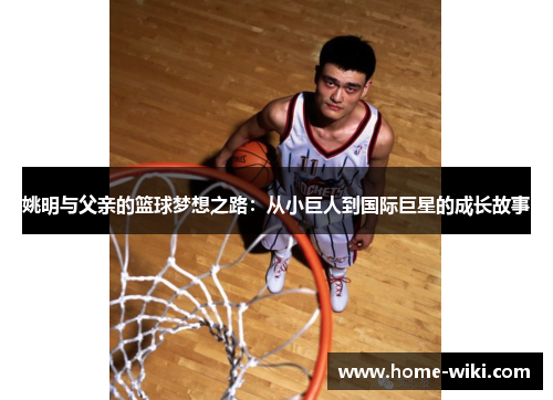姚明与父亲的篮球梦想之路：从小巨人到国际巨星的成长故事