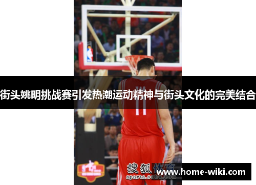 街头姚明挑战赛引发热潮运动精神与街头文化的完美结合