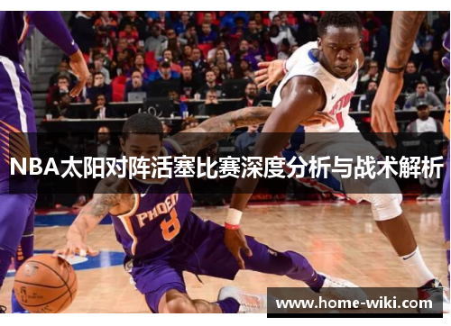 NBA太阳对阵活塞比赛深度分析与战术解析