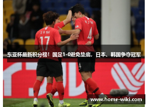 东亚杯最新积分榜！国足1-0避免垫底，日本、韩国争夺冠军
