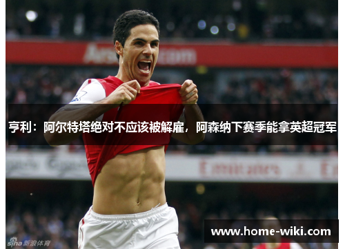 亨利：阿尔特塔绝对不应该被解雇，阿森纳下赛季能拿英超冠军