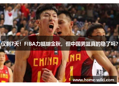 仅剩7天！FIBA力挺胡金秋，但中国男篮真的稳了吗？