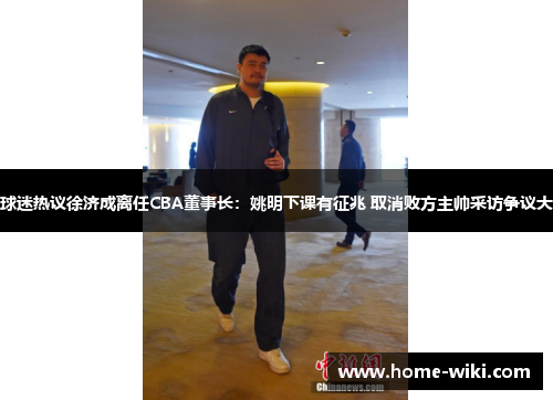球迷热议徐济成离任CBA董事长:姚明下课有征兆 取消败方主帅采访争议大 球迷热议徐济成离任CBA董事长:姚明下课有征兆 取消败方主帅采访争议大