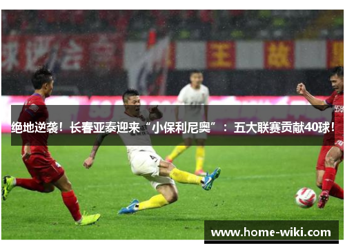 绝地逆袭！长春亚泰迎来“小保利尼奥”：五大联赛贡献40球！